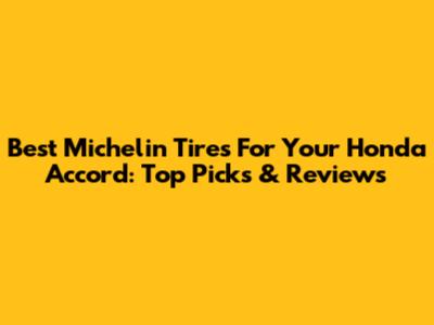 Best Michelin Tires For Your Honda Accord: Top Picks & Reviews