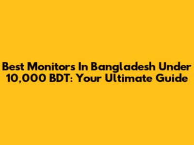 Best Monitors In Bangladesh Under 10,000 BDT: Your Ultimate Guide