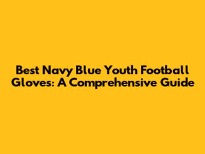 Best Navy Blue Youth Football Gloves: A Comprehensive Guide