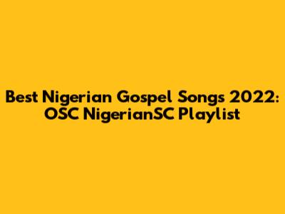 Best Nigerian Gospel Songs 2022: OSC NigerianSC Playlist