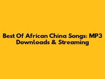 Best Of African China Songs: MP3 Downloads & Streaming