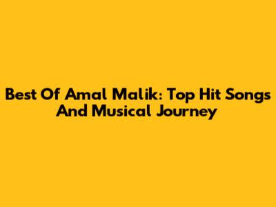 Best Of Amal Malik: Top Hit Songs And Musical Journey
