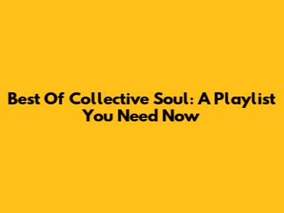 Best Of Collective Soul: A Playlist You Need Now