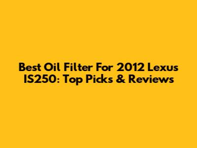 Best Oil Filter For 2012 Lexus IS250: Top Picks & Reviews