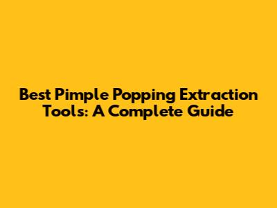 Best Pimple Popping Extraction Tools: A Complete Guide