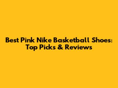 Best Pink Nike Basketball Shoes: Top Picks & Reviews