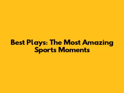 Best Plays: The Most Amazing Sports Moments