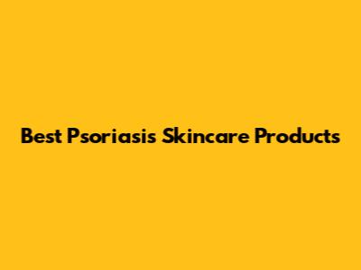 Best Psoriasis Skincare Products