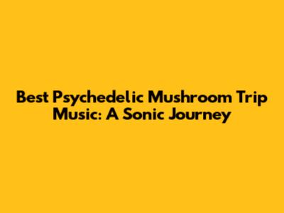 Best Psychedelic Mushroom Trip Music: A Sonic Journey