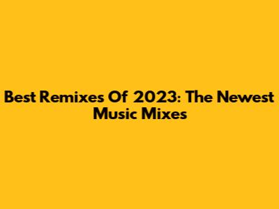 Best Remixes Of 2023: The Newest Music Mixes