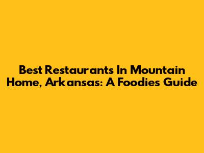 Best Restaurants In Mountain Home, Arkansas: A Foodie's Guide