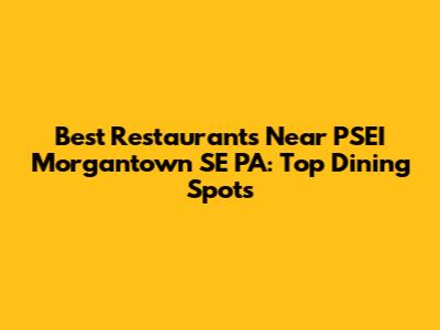 Best Restaurants Near PSEI Morgantown SE PA: Top Dining Spots