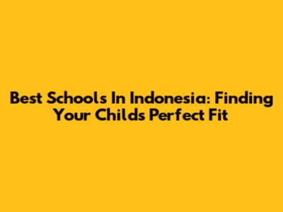 Best Schools In Indonesia: Finding Your Child's Perfect Fit