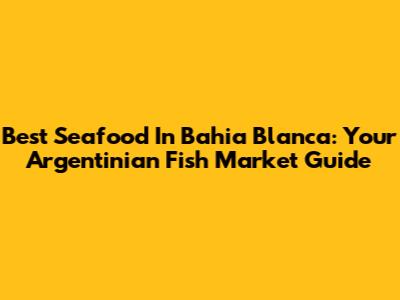 Best Seafood In Bahia Blanca: Your Argentinian Fish Market Guide
