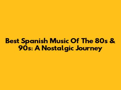 Best Spanish Music Of The 80s & 90s: A Nostalgic Journey