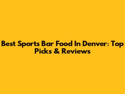 Best Sports Bar Food In Denver: Top Picks & Reviews