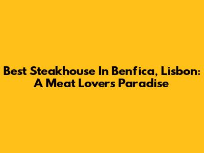 Best Steakhouse In Benfica, Lisbon: A Meat Lover's Paradise