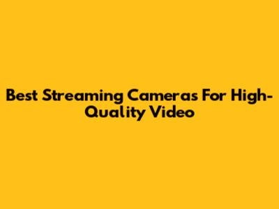 Best Streaming Cameras For High-Quality Video