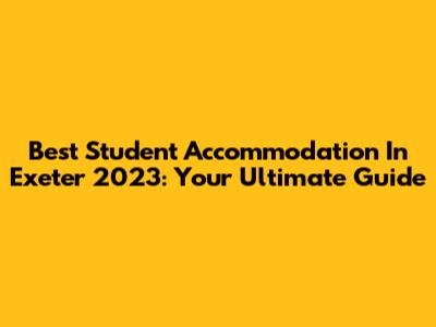 Best Student Accommodation In Exeter 2023: Your Ultimate Guide
