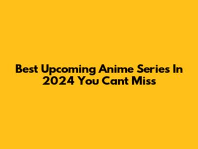 Best Upcoming Anime Series In 2024 You Can't Miss
