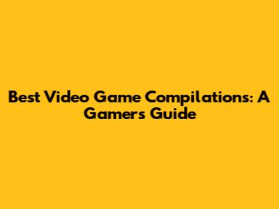 Best Video Game Compilations: A Gamer's Guide