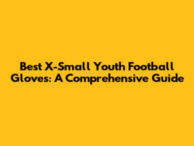 Best X-Small Youth Football Gloves: A Comprehensive Guide