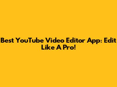 Best YouTube Video Editor App: Edit Like A Pro!