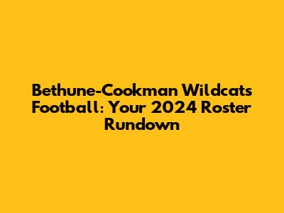 Bethune-Cookman Wildcats Football: Your 2024 Roster Rundown