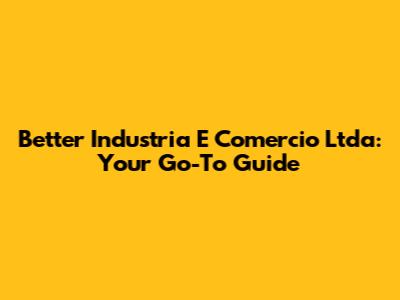 Better Industria E Comercio Ltda: Your Go-To Guide