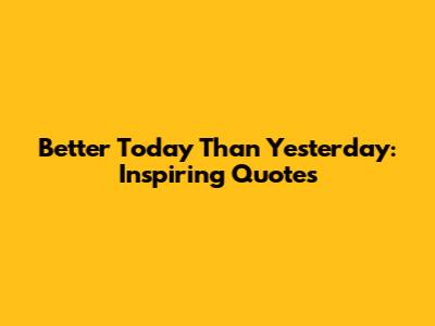 Better Today Than Yesterday: Inspiring Quotes