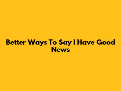 Better Ways To Say 'I Have Good News'