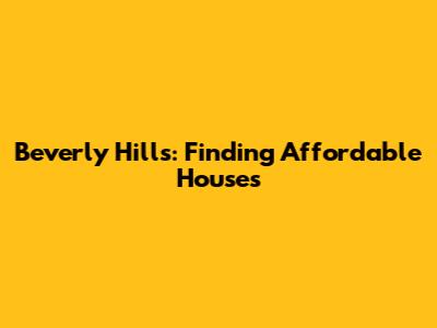 Beverly Hills: Finding Affordable Houses
