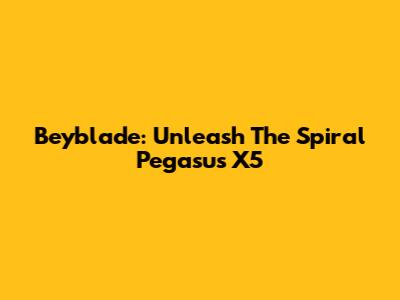 Beyblade: Unleash The Spiral Pegasus X5