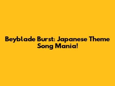 Beyblade Burst: Japanese Theme Song Mania!