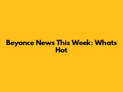 Beyonce News This Week: What's Hot