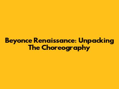 Beyonce Renaissance: Unpacking The Choreography