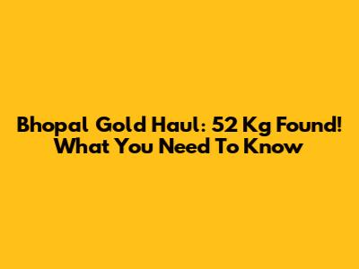 Bhopal Gold Haul: 52 Kg Found! What You Need To Know