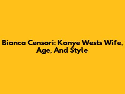 Bianca Censori: Kanye West's Wife, Age, And Style