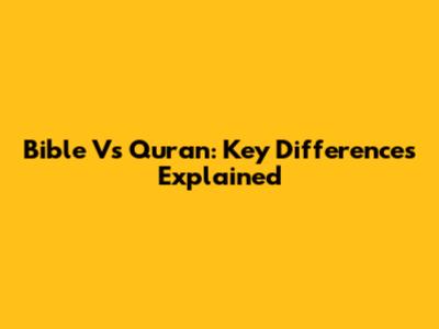 Bible Vs Quran: Key Differences Explained