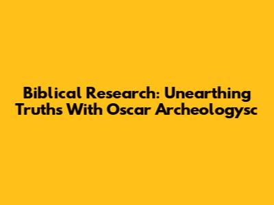 Biblical Research: Unearthing Truths With Oscar Archeologysc