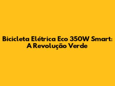 Bicicleta Elétrica Eco 350W Smart: A Revolução Verde
