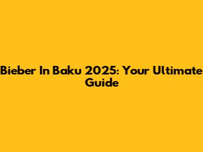 Bieber In Baku 2025: Your Ultimate Guide