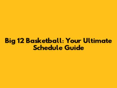 Big 12 Basketball: Your Ultimate Schedule Guide
