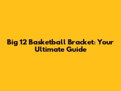 Big 12 Basketball Bracket: Your Ultimate Guide