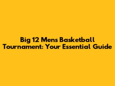 Big 12 Men's Basketball Tournament: Your Essential Guide