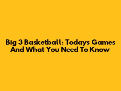 Big 3 Basketball: Today's Games And What You Need To Know