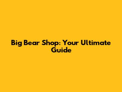 Big Bear Shop: Your Ultimate Guide