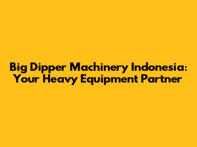 Big Dipper Machinery Indonesia: Your Heavy Equipment Partner