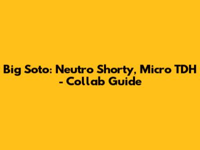 Big Soto: Neutro Shorty, Micro TDH - Collab Guide