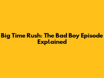Big Time Rush: The 'Bad Boy' Episode Explained
